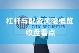 杠杆与配资风险概览 收盘看点