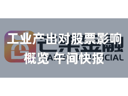 工业产出对股票影响概览 午间快报