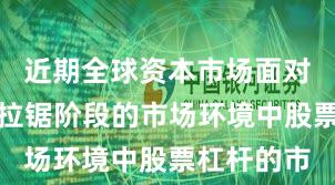 近期全球资本市场面对指数反复拉锯阶段的市场环境中股票杠杆的市