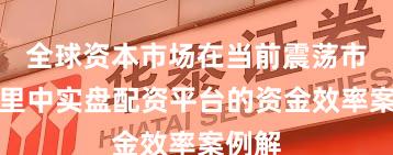 全球资本市场在当前震荡市环境里中实盘配资平台的资金效率案例解