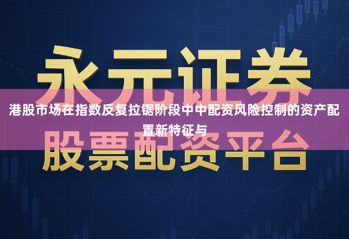港股市场在指数反复拉锯阶段中中配资风险控制的资产配置新特征与