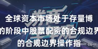 全球资本市场处于存量博弈格局的阶段中股票配资的合规边界操作指
