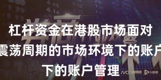 杠杆资金在港股市场面对宽幅震荡周期的市场环境下的账户管理