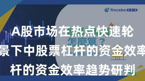 A股市场在热点快速轮动时期背景下中股票杠杆的资金效率趋势研判