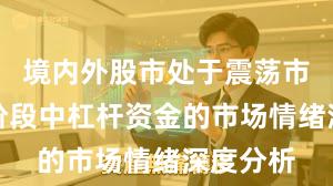 境内外股市处于震荡市环境的阶段中杠杆资金的市场情绪深度分析