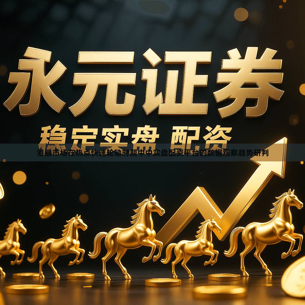 港股市场在热点快速轮动时期中中实盘配资平台的数据观察趋势研判