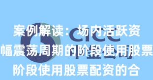 案例解读：场内活跃资金处于宽幅震荡周期的阶段使用股票配资的合