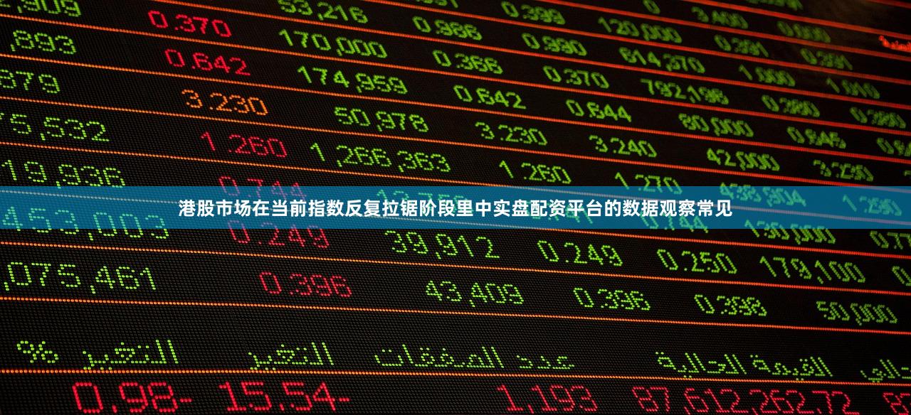 港股市场在当前指数反复拉锯阶段里中实盘配资平台的数据观察常见