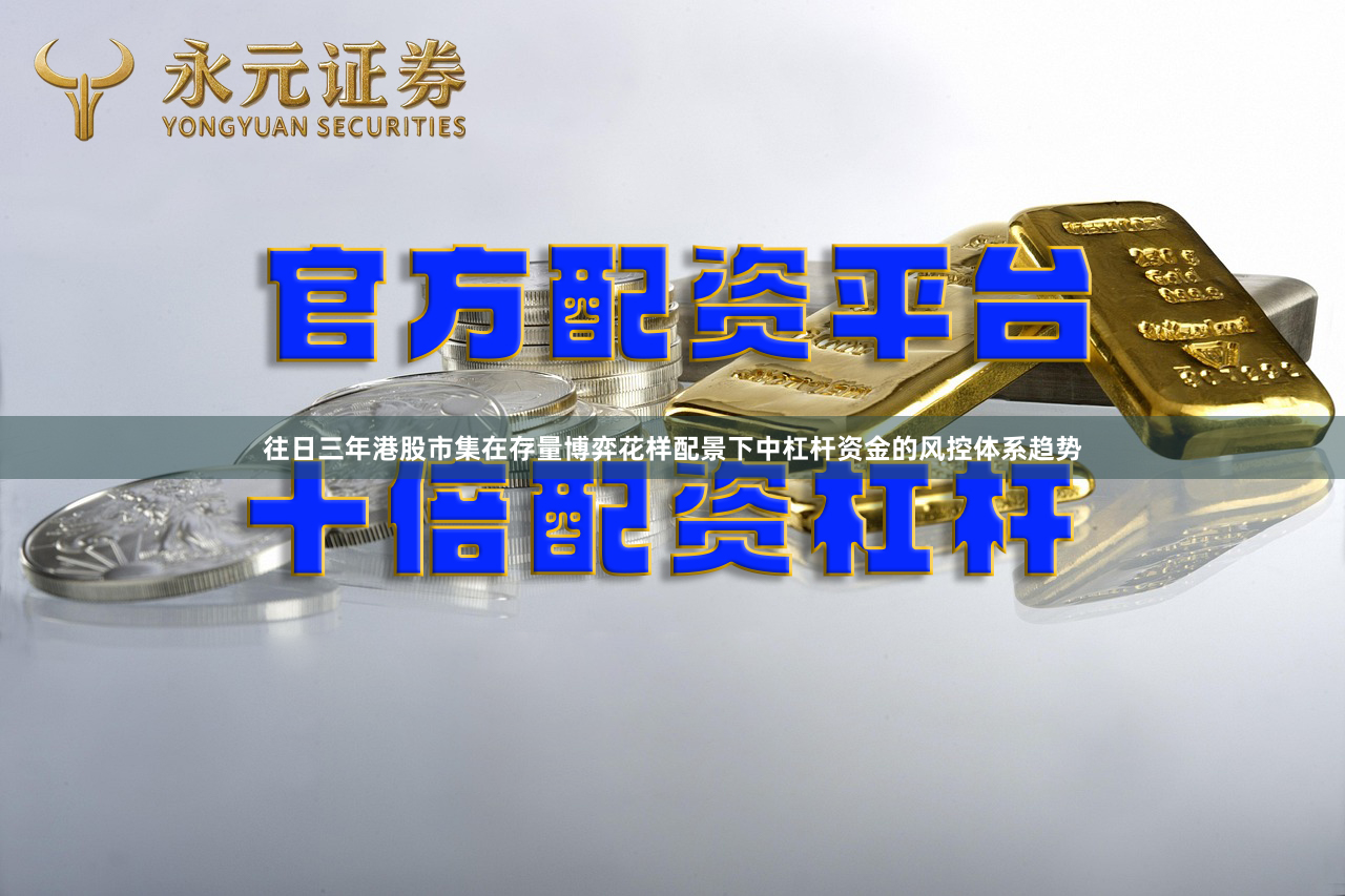 往日三年港股市集在存量博弈花样配景下中杠杆资金的风控体系趋势