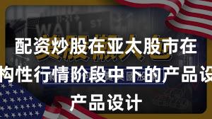 配资炒股在亚太股市在结构性行情阶段中下的产品设计
