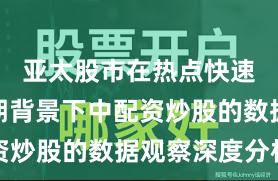 亚太股市在热点快速轮动时期背景下中配资炒股的数据观察深度分析