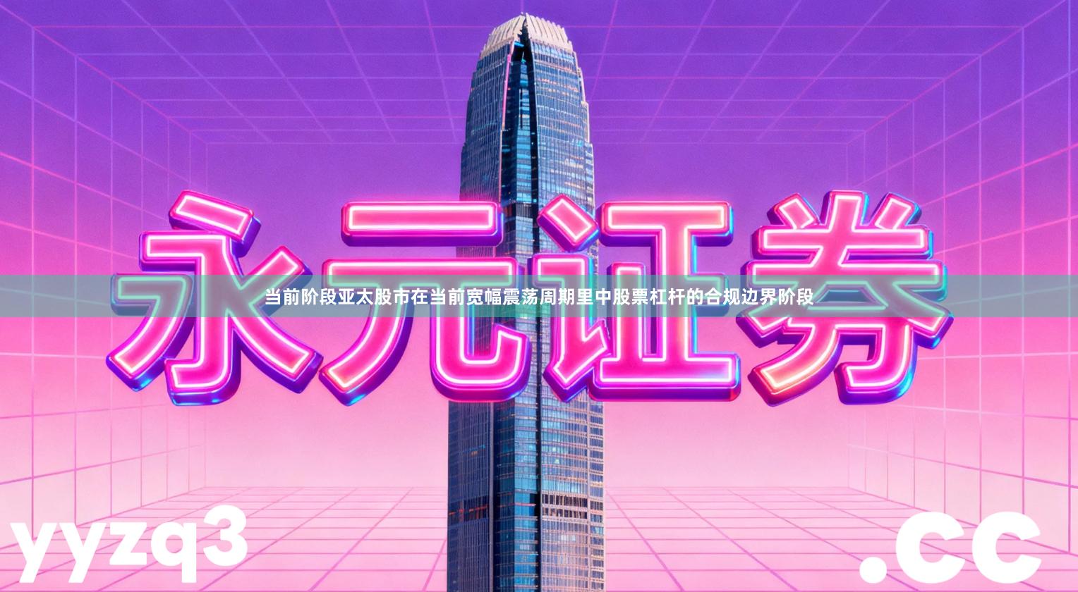 当前阶段亚太股市在当前宽幅震荡周期里中股票杠杆的合规边界阶段