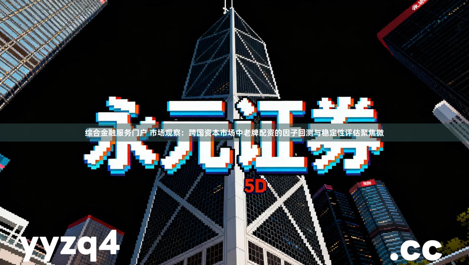 综合金融服务门户 市场观察：跨国资本市场中老牌配资的因子回测与稳定性评估聚焦微