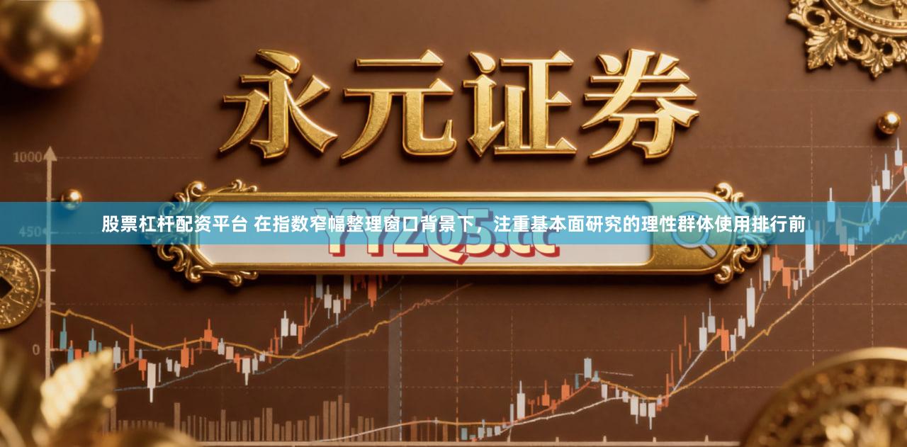 股票杠杆配资平台 在指数窄幅整理窗口背景下，注重基本面研究的理性群体使用排行前