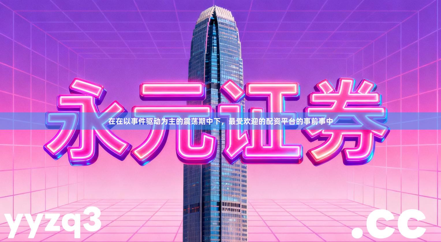 在在以事件驱动为主的震荡期中下，最受欢迎的配资平台的事前事中
