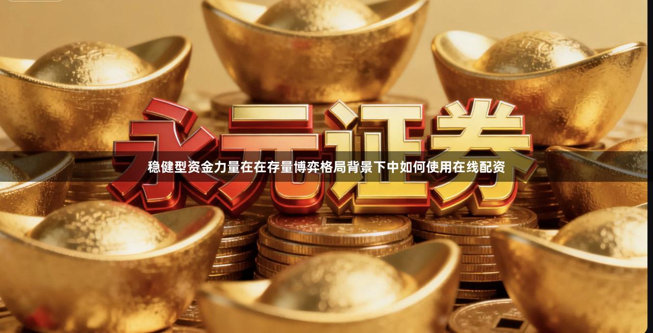 稳健型资金力量在在存量博弈格局背景下中如何使用在线配资