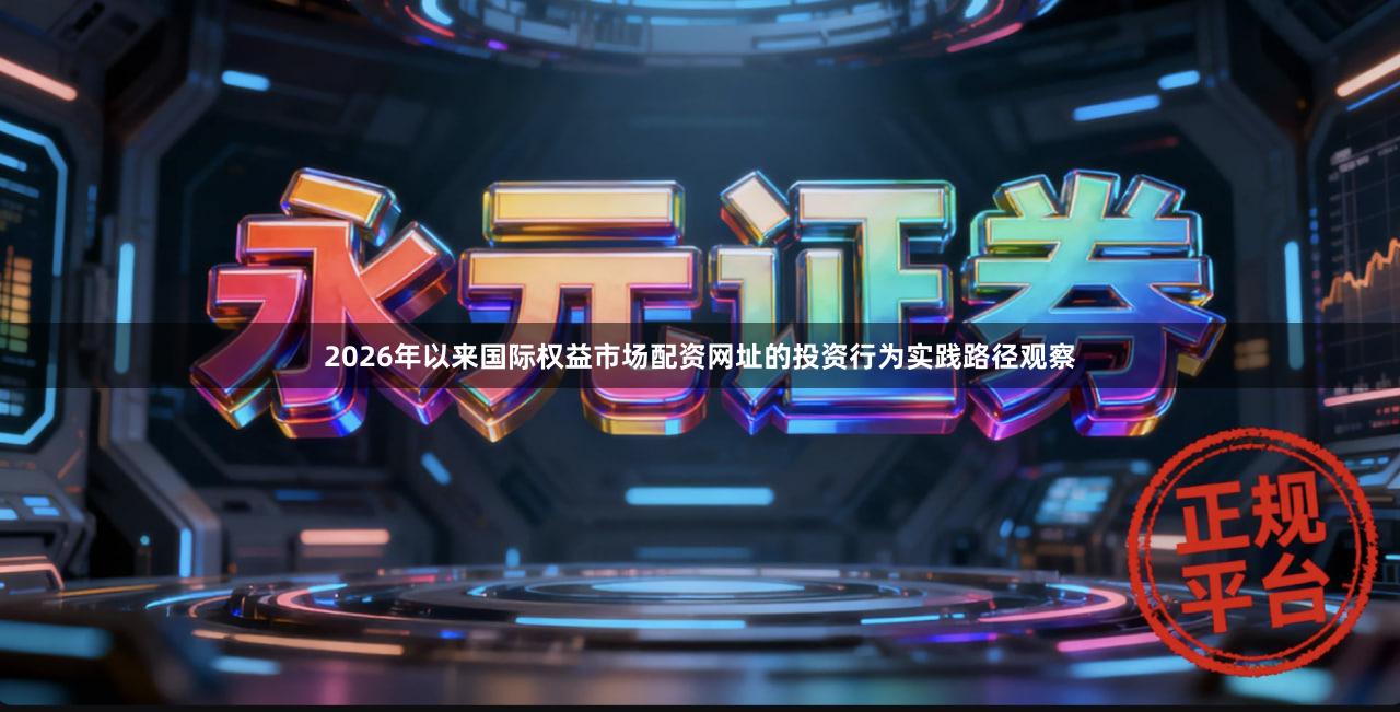 2026年以来国际权益市场配资网址的投资行为实践路径观察