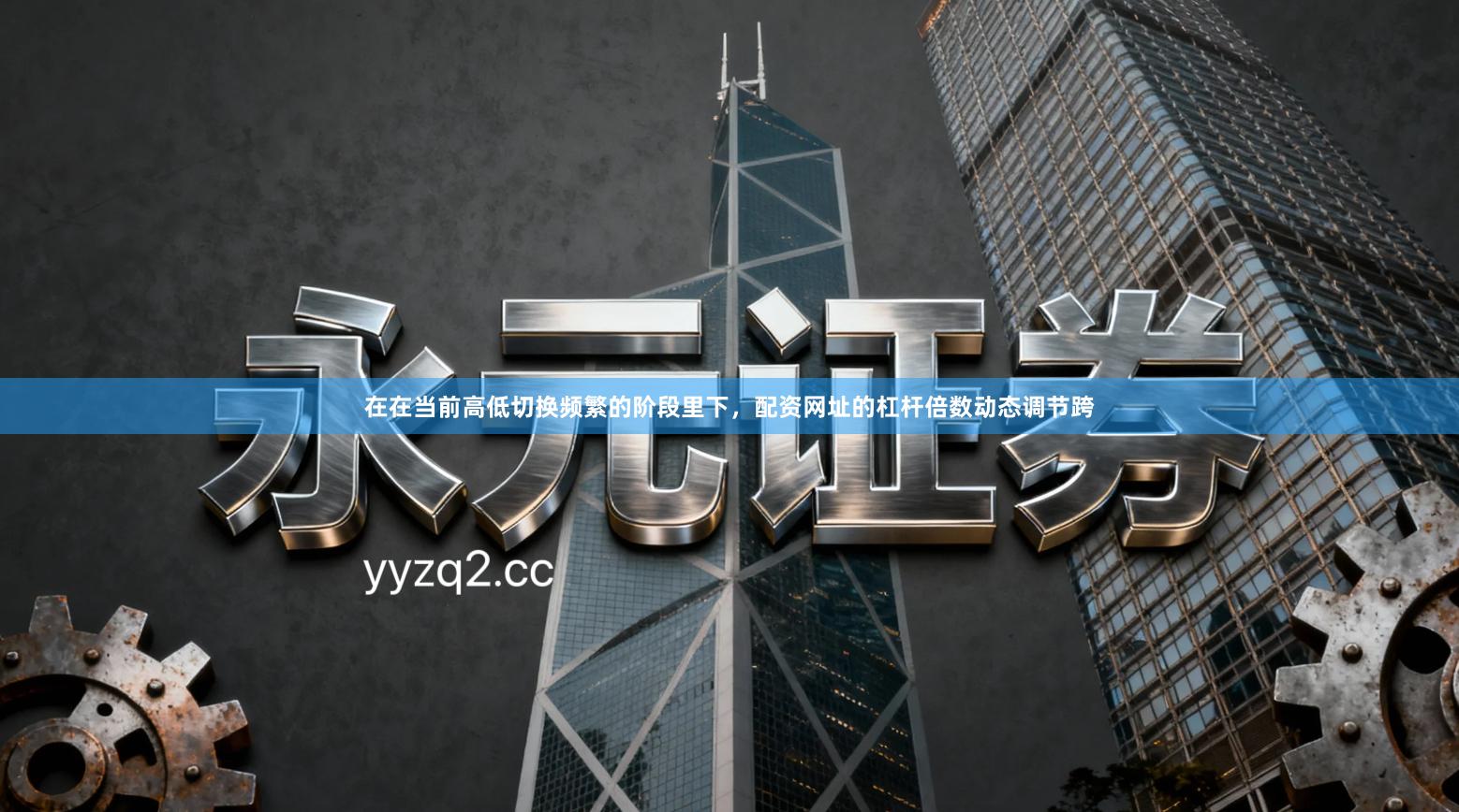 在在当前高低切换频繁的阶段里下，配资网址的杠杆倍数动态调节跨