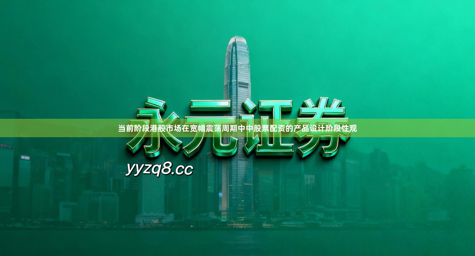 当前阶段港股市场在宽幅震荡周期中中股票配资的产品设计阶段性观