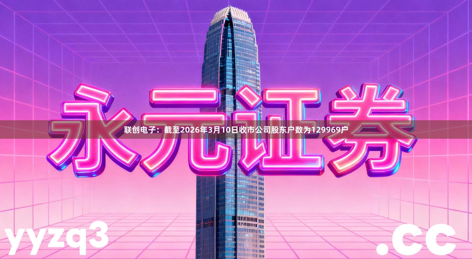 联创电子：截至2026年3月10日收市公司股东户数为129969户